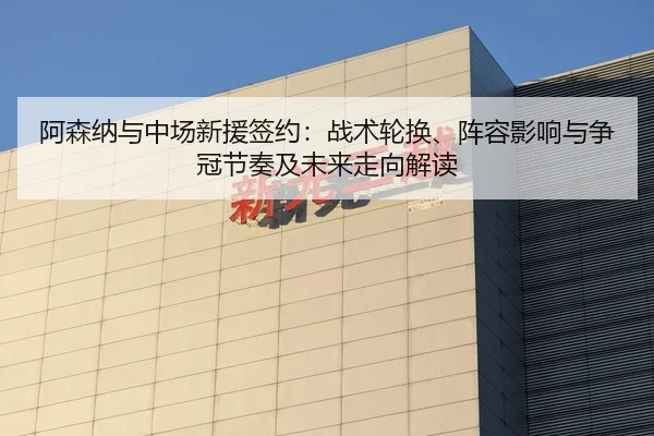 阿森纳与中场新援签约：战术轮换、阵容影响与争冠节奏及未来走向解读