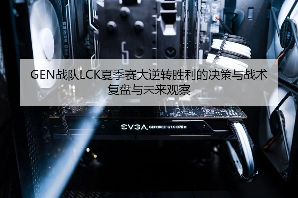 GEN战队LCK夏季赛大逆转胜利的决策与战术复盘与未来观察